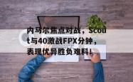 内马尔焦点对战，Scout与40激战FPX分钟，表现优异胜负难料！的简单介绍