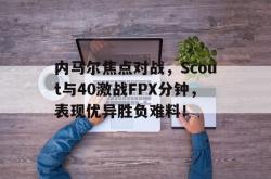 内马尔焦点对战，Scout与40激战FPX分钟，表现优异胜负难料！的简单介绍